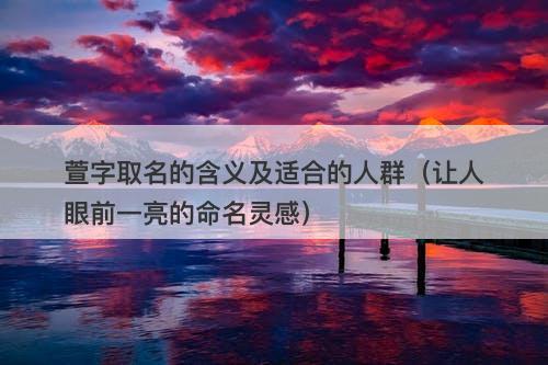 萱字取名的含义及适合的人群（让人眼前一亮的命名灵感）