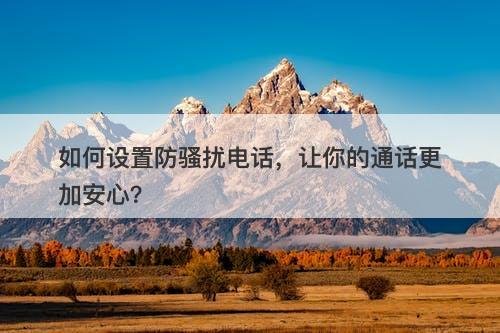 如何设置防骚扰电话，让你的通话更加安心？