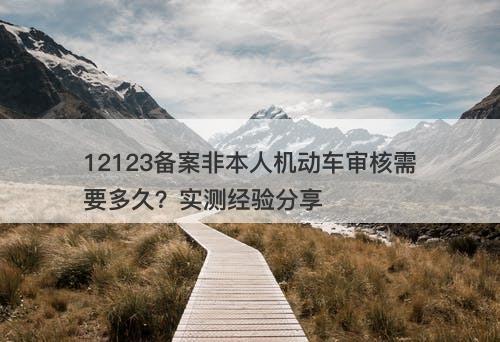 12123备案非本人机动车审核需要多久？实测经验分享