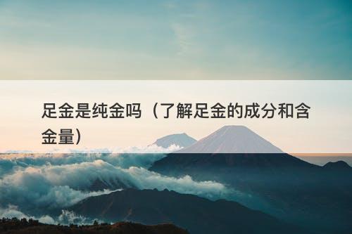足金是纯金吗（了解足金的成分和含金量）
