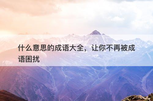 什么意思的成语大全，让你不再被成语困扰