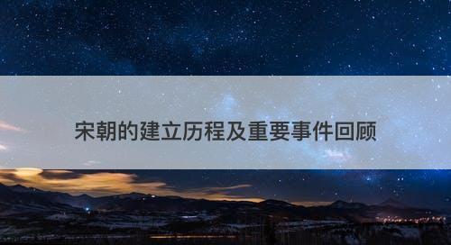 宋朝的建立历程及重要事件回顾