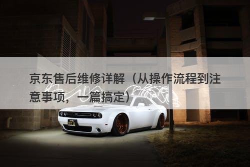 京东售后维修详解（从操作流程到注意事项，一篇搞定）