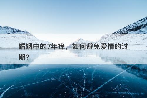 婚姻中的7年痒，如何避免爱情的过期？