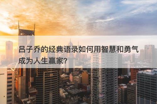 吕子乔的经典语录如何用智慧和勇气成为人生赢家？