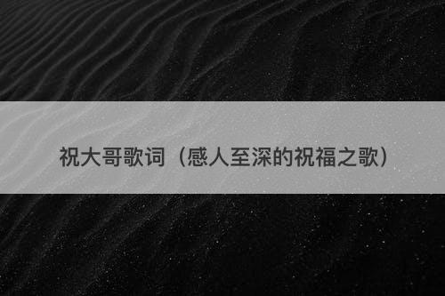 祝大哥歌词（感人至深的祝福之歌）