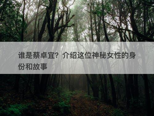 谁是蔡卓宜？介绍这位神秘女性的身份和故事