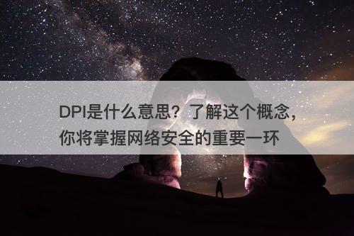 DPI是什么意思？了解这个概念，你将掌握网络安全的重要一环