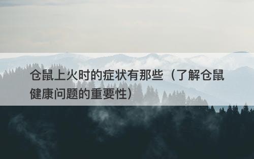 仓鼠上火时的症状有那些（了解仓鼠健康问题的重要性）