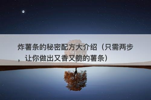 炸薯条的秘密配方大介绍（只需两步，让你做出又香又脆的薯条）-图1