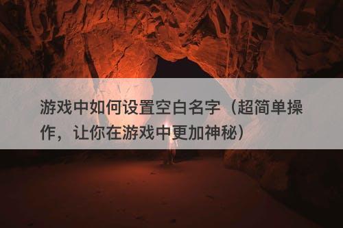 游戏中如何设置空白名字（超简单操作，让你在游戏中更加神秘）