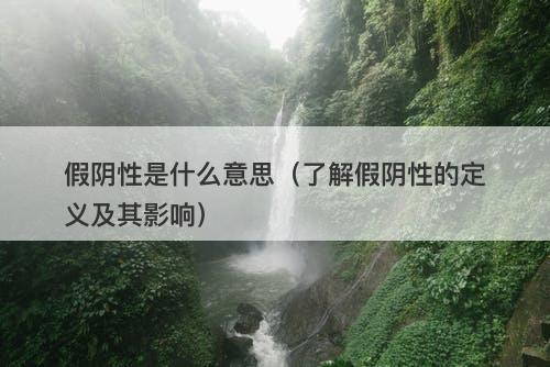 假阴性是什么意思（了解假阴性的定义及其影响）