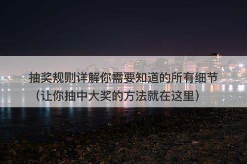 抽奖规则详解你需要知道的所有细节（让你抽中大奖的方法就在这里）