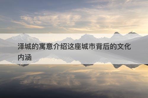 泽城的寓意介绍这座城市背后的文化内涵