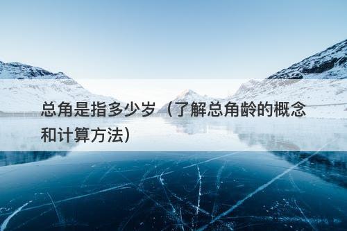 总角是指多少岁（了解总角龄的概念和计算方法）
