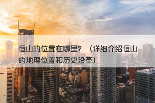 恒山的位置在哪里？（详细介绍恒山的地理位置和历史沿革）