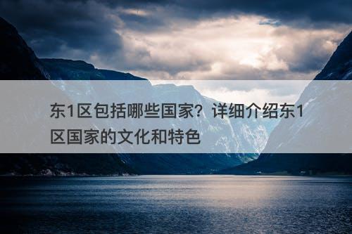 东1区包括哪些国家？详细介绍东1区国家的文化和特色