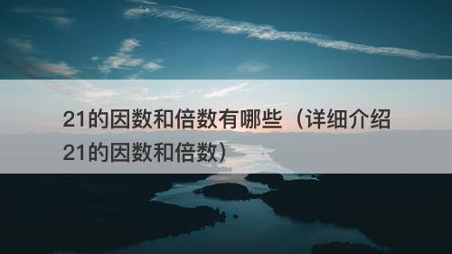 21的因数和倍数有哪些（详细介绍21的因数和倍数）