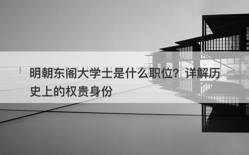 明朝东阁大学士是什么职位？详解历史上的权贵身份
