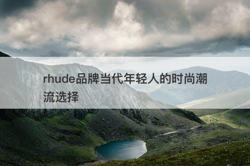 rhude品牌当代年轻人的时尚潮流选择