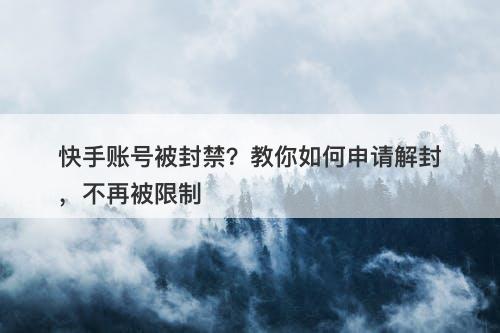 快手账号被封禁？教你如何申请解封，不再被限制