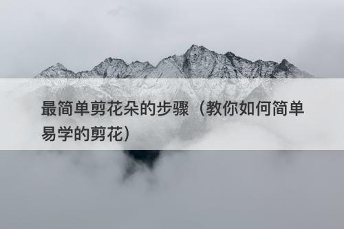 最简单剪花朵的步骤（教你如何简单易学的剪花）