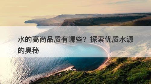水的高尚品质有哪些？探索优质水源的奥秘