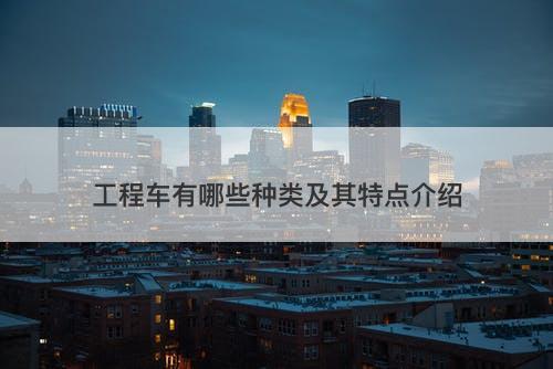 工程车有哪些种类及其特点介绍