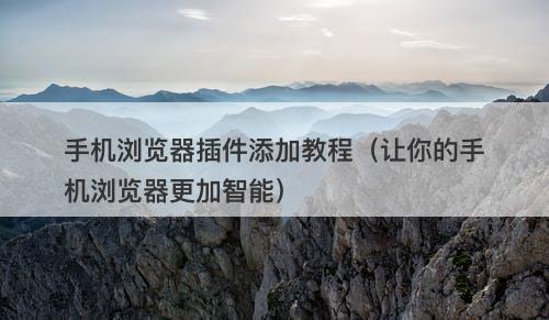 手机浏览器插件添加教程（让你的手机浏览器更加智能）