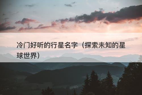 冷门好听的行星名字（探索未知的星球世界）