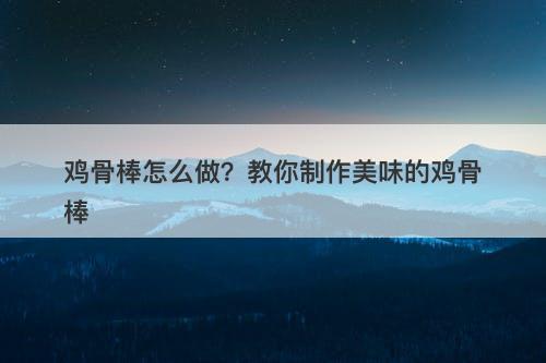 鸡骨棒怎么做？教你制作美味的鸡骨棒