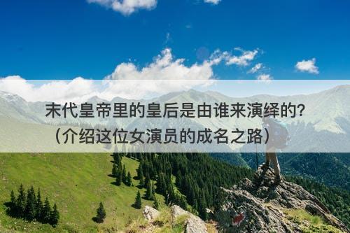 末代皇帝里的皇后是由谁来演绎的？（介绍这位女演员的成名之路）