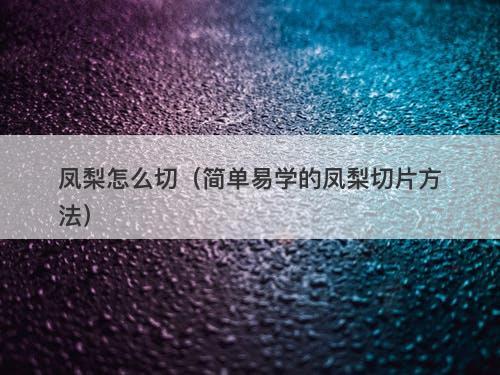 凤梨怎么切（简单易学的凤梨切片方法）