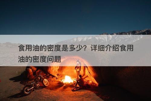 食用油的密度是多少？详细介绍食用油的密度问题