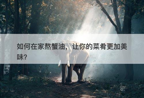 如何在家熬蟹油，让你的菜肴更加美味？