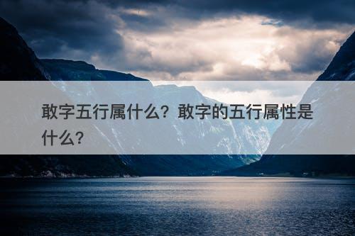 敢字五行属什么？敢字的五行属性是什么？