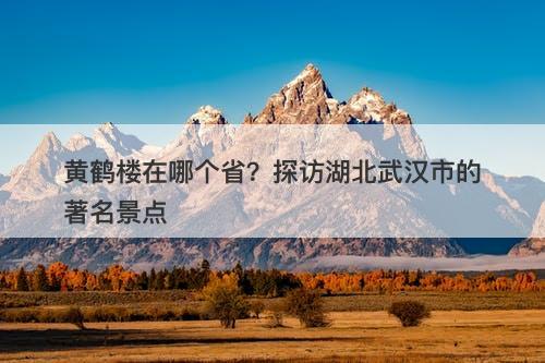黄鹤楼在哪个省？探访湖北武汉市的著名景点