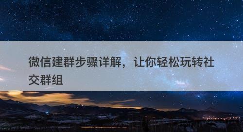 微信建群步骤详解，让你轻松玩转社交群组