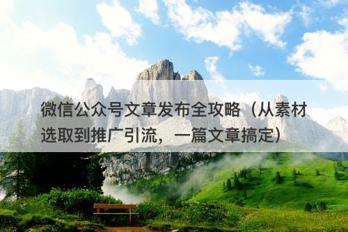 微信公众号文章发布全攻略（从素材选取到推广引流，一篇文章搞定）