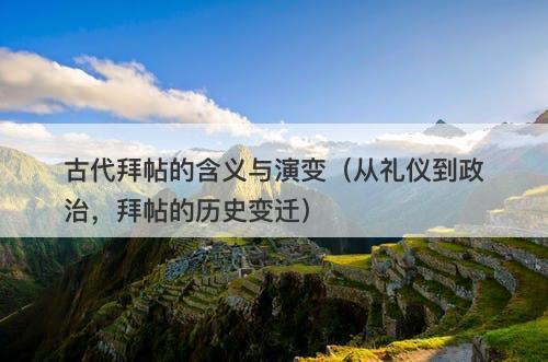 古代拜帖的含义与演变（从礼仪到政治，拜帖的历史变迁）