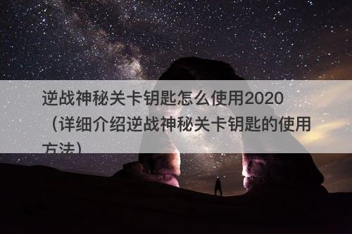 逆战神秘关卡钥匙怎么使用2020（详细介绍逆战神秘关卡钥匙的使用方法）