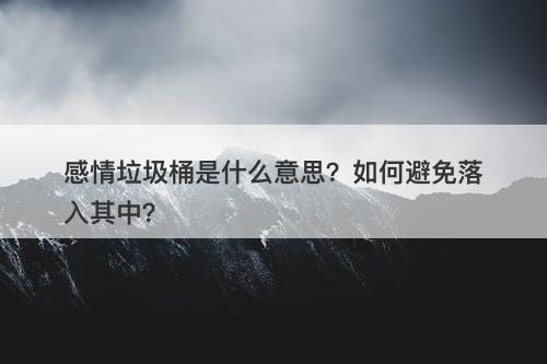 感情垃圾桶是什么意思？如何避免落入其中？