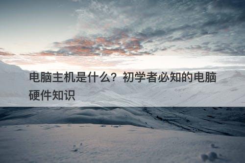 电脑主机是什么？初学者必知的电脑硬件知识