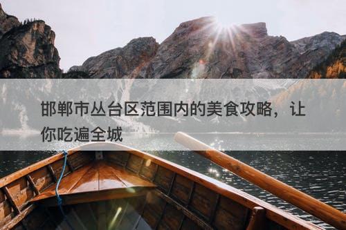 邯郸市丛台区范围内的美食攻略，让你吃遍全城