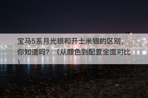 宝马5系月光银和开士米银的区别，你知道吗？（从颜色到配置全面对比）
