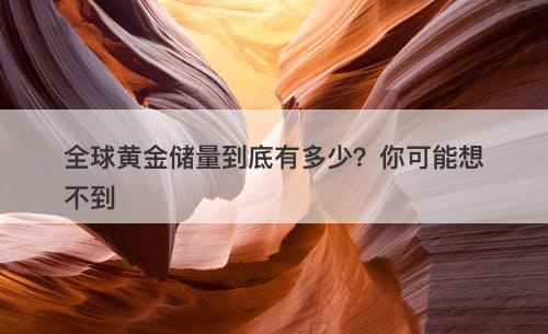 全球黄金储量到底有多少？你可能想不到