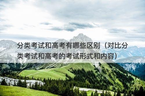 分类考试和高考有哪些区别（对比分类考试和高考的考试形式和内容）