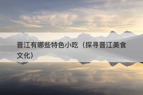 晋江有哪些特色小吃（探寻晋江美食文化）