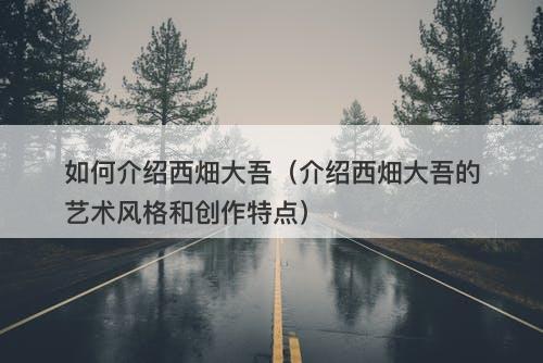 如何介绍西畑大吾（介绍西畑大吾的艺术风格和创作特点）
