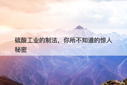 硫酸工业的制法，你所不知道的惊人秘密